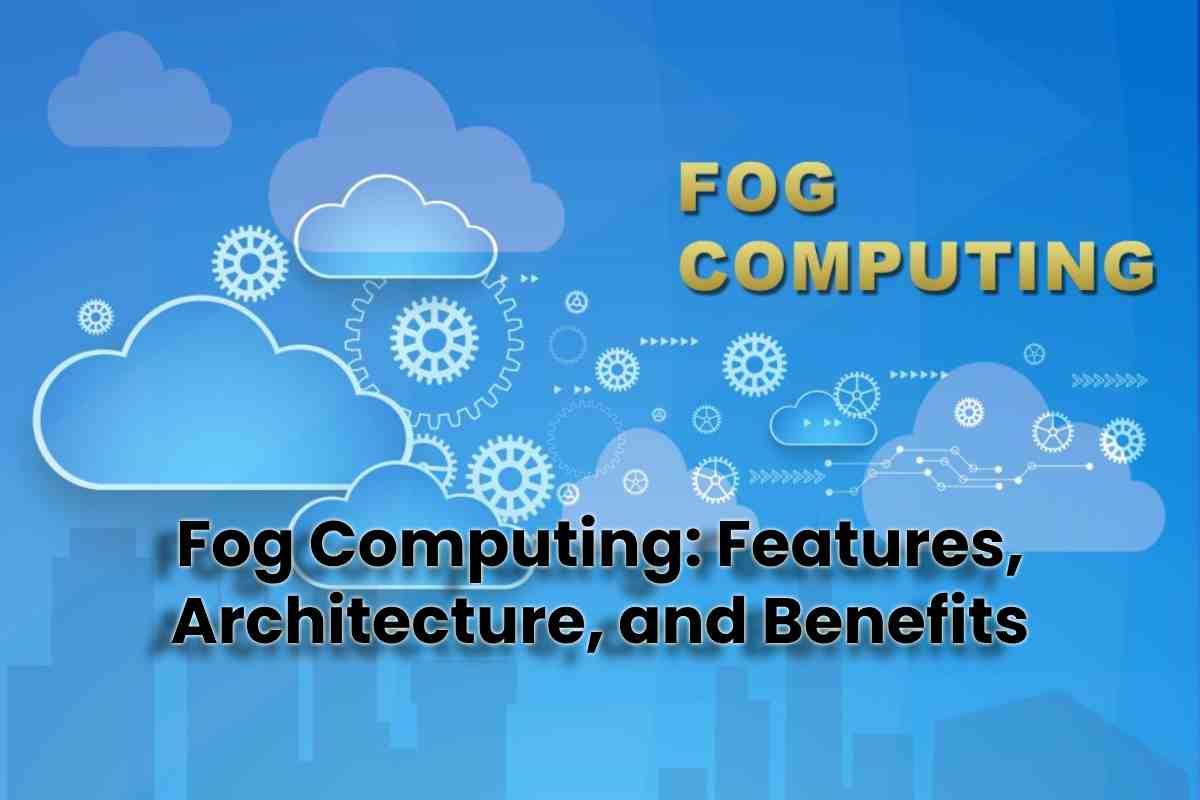 Fog Computing: Features, Architecture, and Benefits